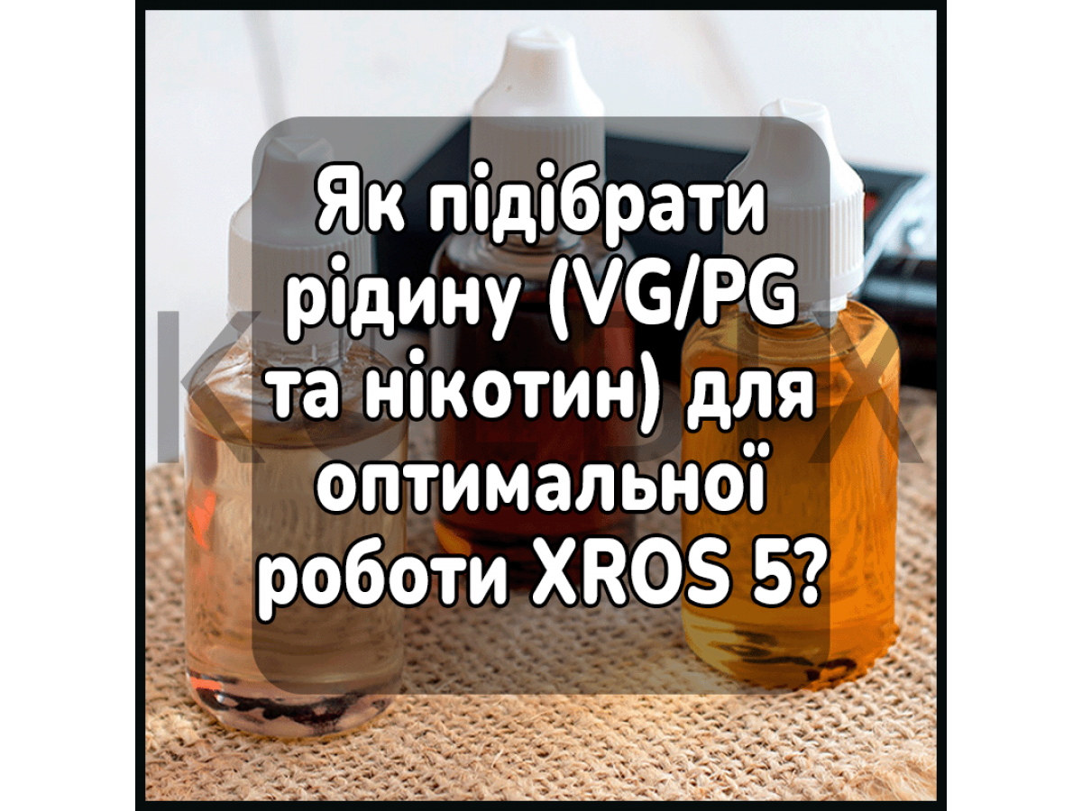 Як підібрати рідину (VG/PG та нікотин) для оптимальної роботи XROS 5?