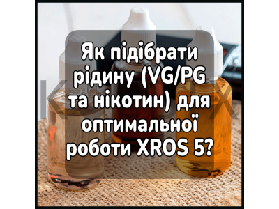 Як підібрати рідину (VG/PG та нікотин) для оптимальної роботи XROS 5?
