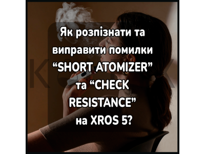 Як розпізнати та виправити помилки “SHORT ATOMIZER” та “CHECK RESISTANCE” на XROS 5?