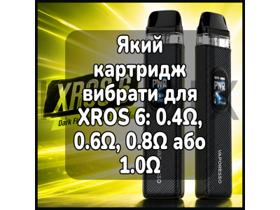 Який картридж вибрати для XROS 6: 0.4Ω, 0.6Ω, 0.8Ω або 1.0Ω