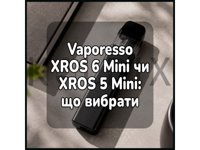 Vaporesso XROS 6 Mini чи XROS 5 Mini: що вибрати